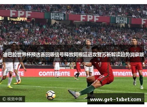 迪巴拉世界杯预选赛回暖信号释放阿根廷进攻复苏新解读趋势洞察版