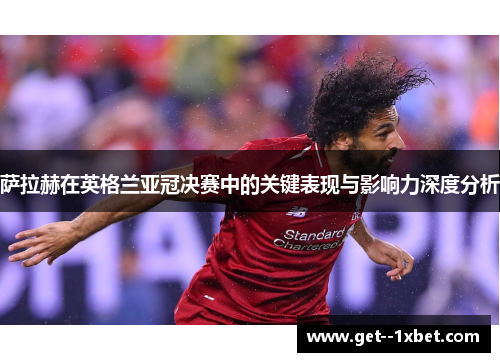 萨拉赫在英格兰亚冠决赛中的关键表现与影响力深度分析