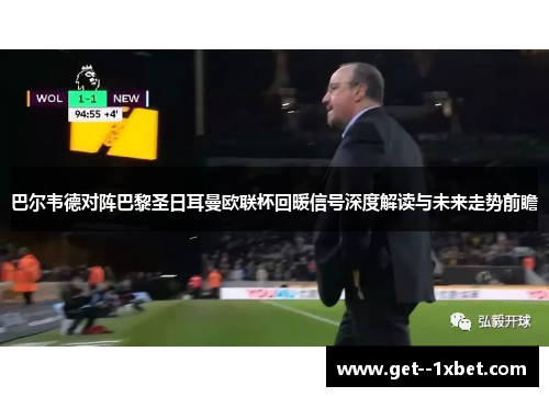 巴尔韦德对阵巴黎圣日耳曼欧联杯回暖信号深度解读与未来走势前瞻