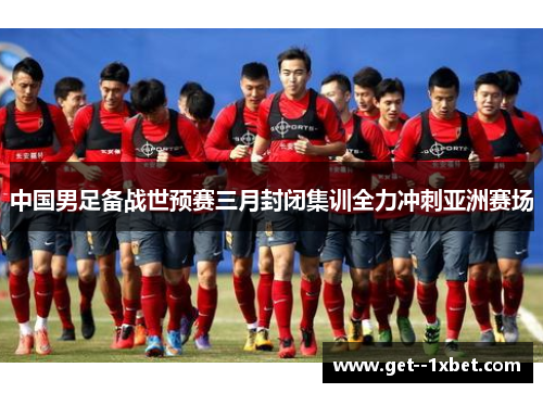 中国男足备战世预赛三月封闭集训全力冲刺亚洲赛场